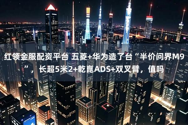 红领金服配资平台 五菱+华为造了台“半价问界M9”，长超5米2+乾崑ADS+双叉臂，值吗