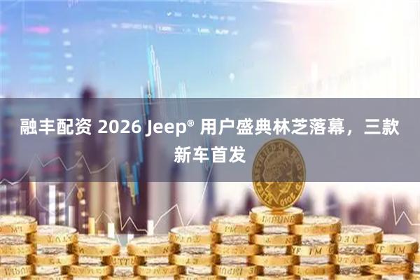 融丰配资 2026 Jeep® 用户盛典林芝落幕，三款新车首发