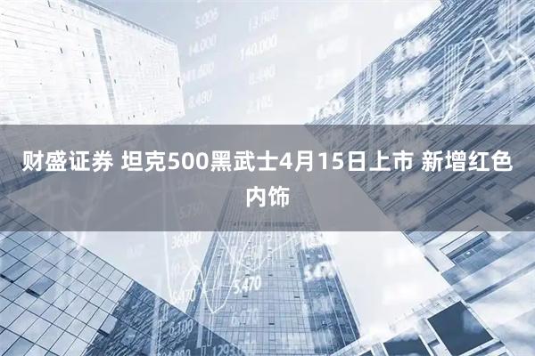 财盛证券 坦克500黑武士4月15日上市 新增红色内饰
