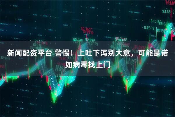 新闻配资平台 警惕！上吐下泻别大意，可能是诺如病毒找上门