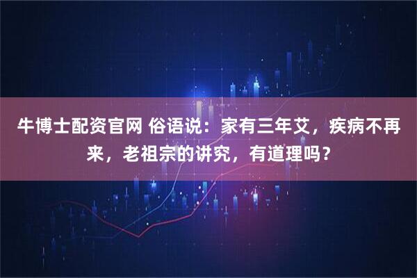 牛博士配资官网 俗语说：家有三年艾，疾病不再来，老祖宗的讲究，有道理吗？