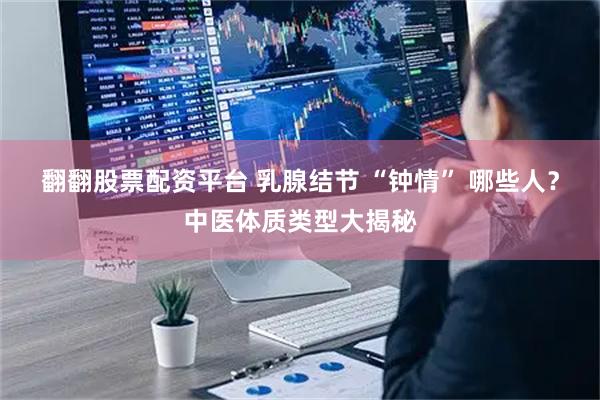翻翻股票配资平台 乳腺结节 “钟情” 哪些人？中医体质类型大揭秘