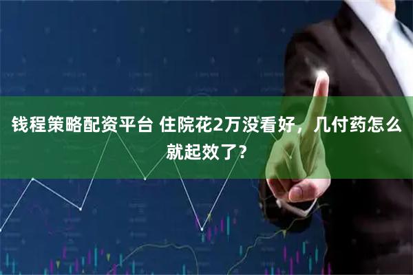 钱程策略配资平台 住院花2万没看好，几付药怎么就起效了？