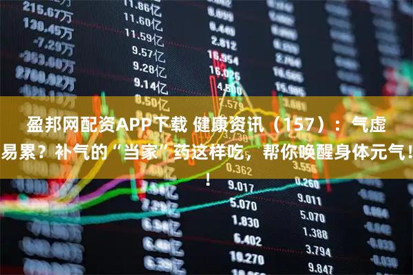盈邦网配资APP下载 健康资讯（157）：气虚易累？补气的“当家”药这样吃，帮你唤醒身体元气！