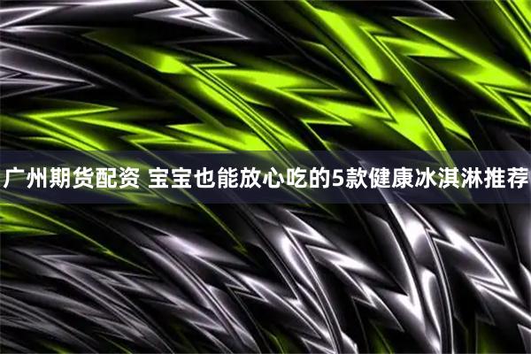 广州期货配资 宝宝也能放心吃的5款健康冰淇淋推荐