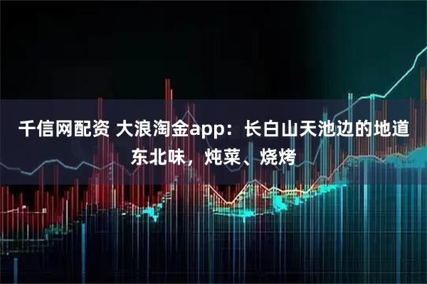 千信网配资 大浪淘金app：长白山天池边的地道东北味，炖菜、烧烤