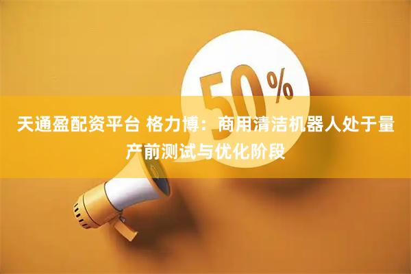 天通盈配资平台 格力博：商用清洁机器人处于量产前测试与优化阶段