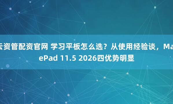 云资管配资官网 学习平板怎么选？从使用经验谈，MatePad 11.5 2026四优势明显