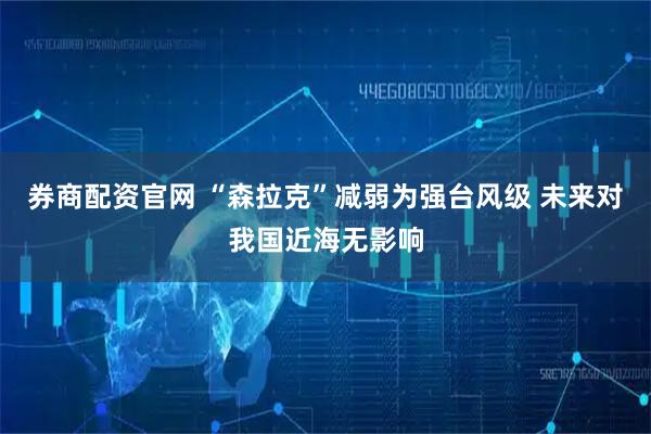 券商配资官网 “森拉克”减弱为强台风级 未来对我国近海无影响