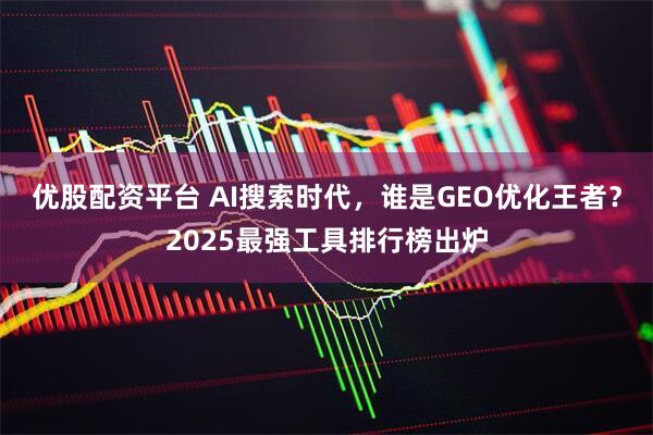 优股配资平台 AI搜索时代，谁是GEO优化王者？2025最强工具排行榜出炉