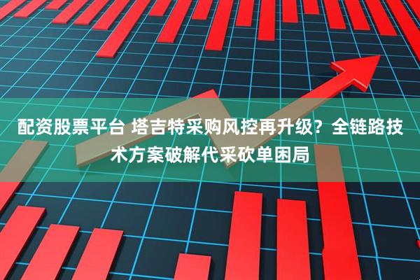 配资股票平台 塔吉特采购风控再升级？全链路技术方案破解代采砍单困局