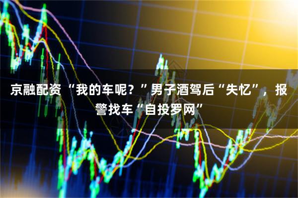 京融配资 “我的车呢？”男子酒驾后“失忆”，报警找车“自投罗网”