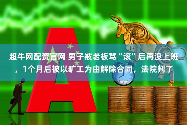 超牛网配资官网 男子被老板骂“滚”后再没上班，1个月后被以旷工为由解除合同，法院判了