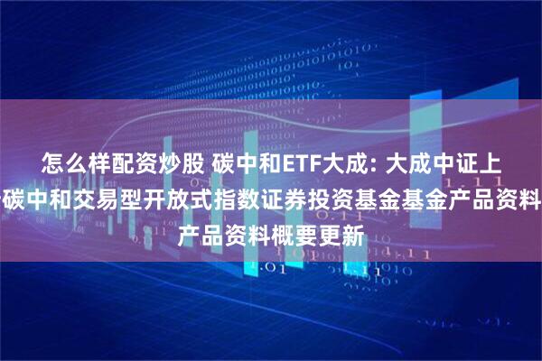 怎么样配资炒股 碳中和ETF大成: 大成中证上海环交所碳中和交易型开放式指数证券投资基金基金产品资料概要更新