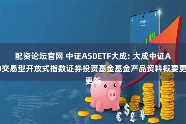 配资论坛官网 中证A50ETF大成: 大成中证A50交易型开放式指数证券投资基金基金产品资料概要更新