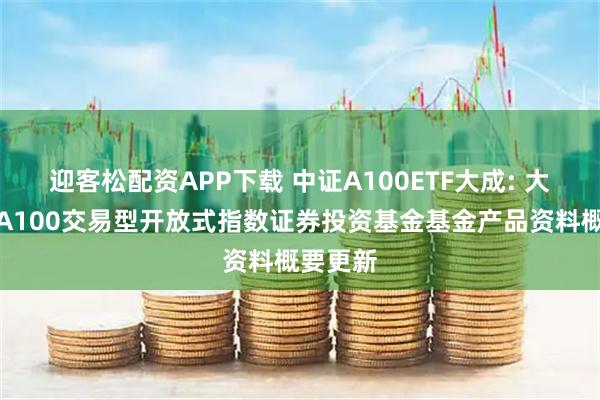迎客松配资APP下载 中证A100ETF大成: 大成中证A100交易型开放式指数证券投资基金基金产品资料概要更新