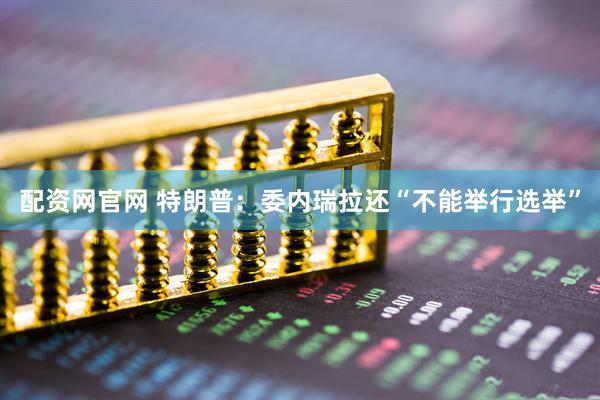 配资网官网 特朗普：委内瑞拉还“不能举行选举”
