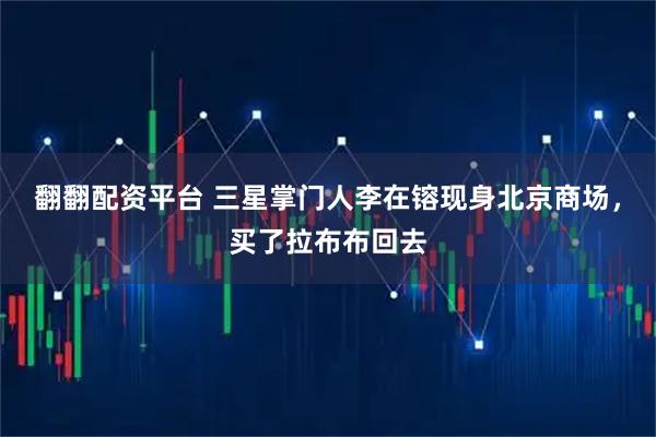 翻翻配资平台 三星掌门人李在镕现身北京商场，买了拉布布回去