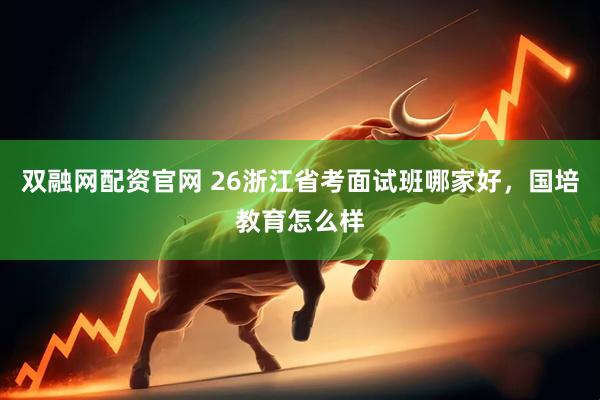 双融网配资官网 26浙江省考面试班哪家好，国培教育怎么样