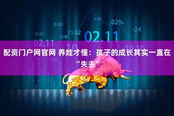 配资门户网官网 养娃才懂：孩子的成长其实一直在“失去”