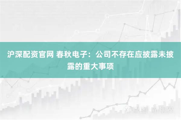 沪深配资官网 春秋电子：公司不存在应披露未披露的重大事项
