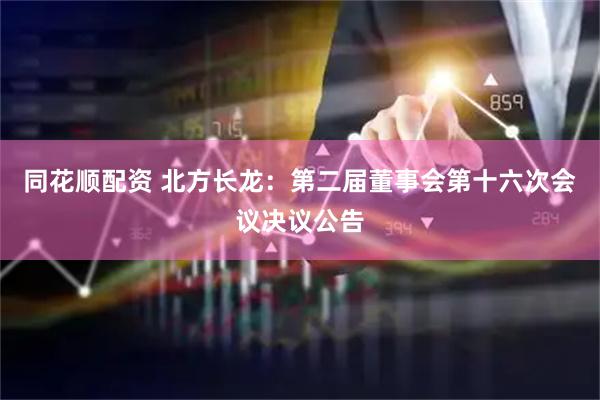 同花顺配资 北方长龙：第二届董事会第十六次会议决议公告