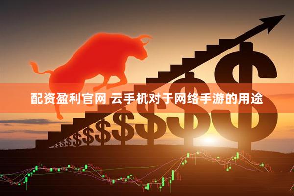 配资盈利官网 云手机对于网络手游的用途