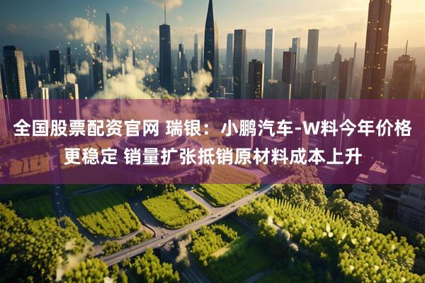 全国股票配资官网 瑞银：小鹏汽车-W料今年价格更稳定 销量扩张抵销原材料成本上升