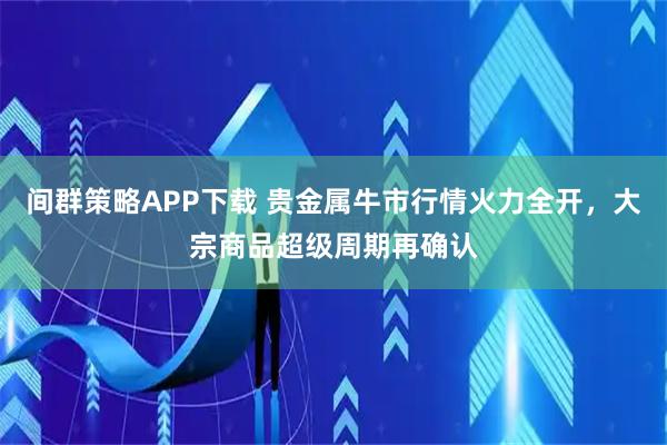 间群策略APP下载 贵金属牛市行情火力全开，大宗商品超级周期再确认