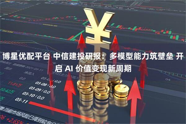 博星优配平台 中信建投研报：多模型能力筑壁垒 开启 AI 价值变现新周期