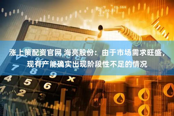 涨上策配资官网 海亮股份：由于市场需求旺盛，现有产能确实出现阶段性不足的情况