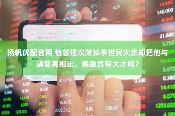 扬帆优配官网 他曾建议除掉李世民太宗却把他与诸葛亮相比，魏徵真有大才吗？
