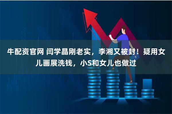 牛配资官网 闫学晶刚老实，李湘又被封！疑用女儿画展洗钱，小S和女儿也做过