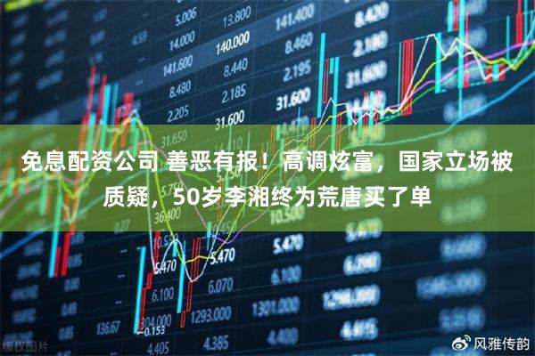 免息配资公司 善恶有报！高调炫富，国家立场被质疑，50岁李湘终为荒唐买了单