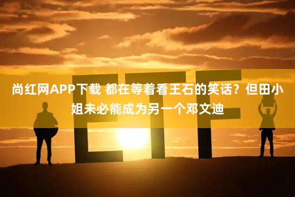 尚红网APP下载 都在等着看王石的笑话？但田小姐未必能成为另一个邓文迪