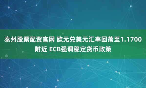 泰州股票配资官网 欧元兑美元汇率回落至1.1700附近 ECB强调稳定货币政策