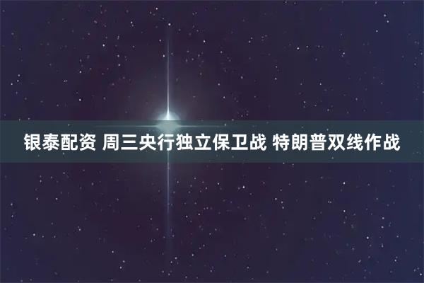 银泰配资 周三央行独立保卫战 特朗普双线作战