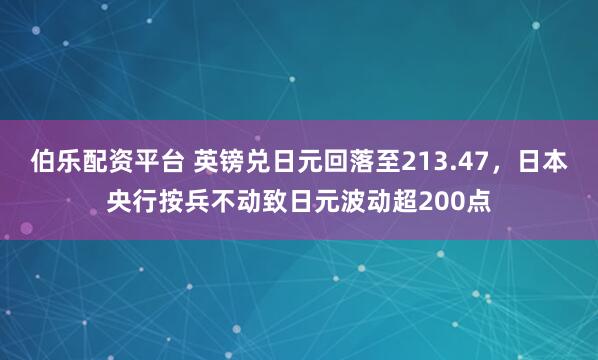 伯乐配资平台 英镑兑日元回落至213.47，日本央行按兵不动致日元波动超200点