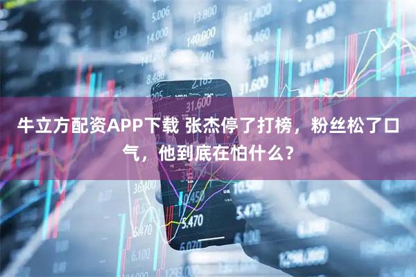 牛立方配资APP下载 张杰停了打榜，粉丝松了口气，他到底在怕什么？