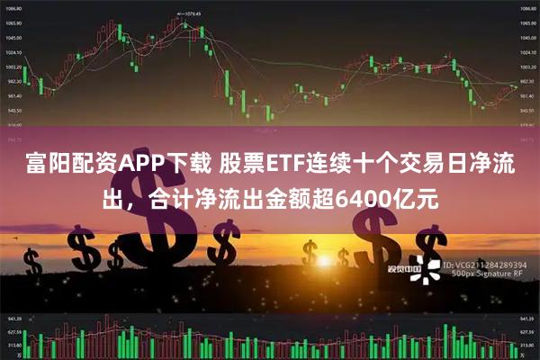 富阳配资APP下载 股票ETF连续十个交易日净流出，合计净流出金额超6400亿元