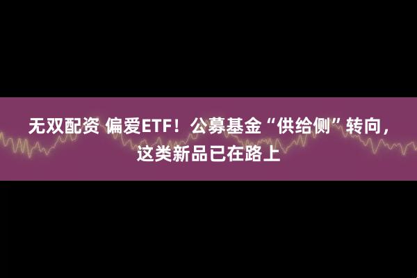 无双配资 偏爱ETF！公募基金“供给侧”转向，这类新品已在路上