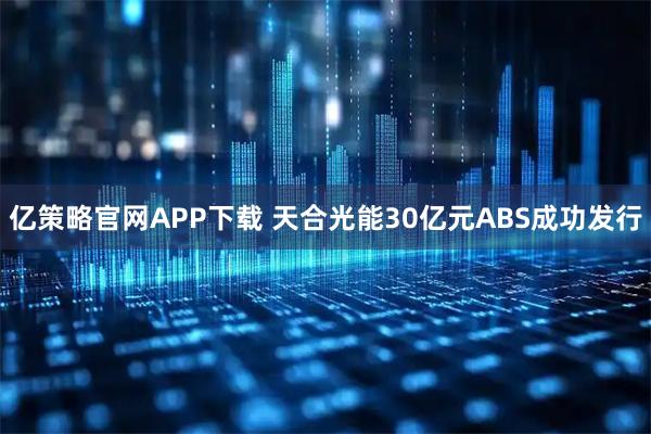 亿策略官网APP下载 天合光能30亿元ABS成功发行