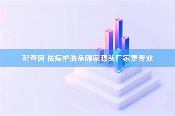 配查网 祛痘护肤品哪家源头厂家更专业