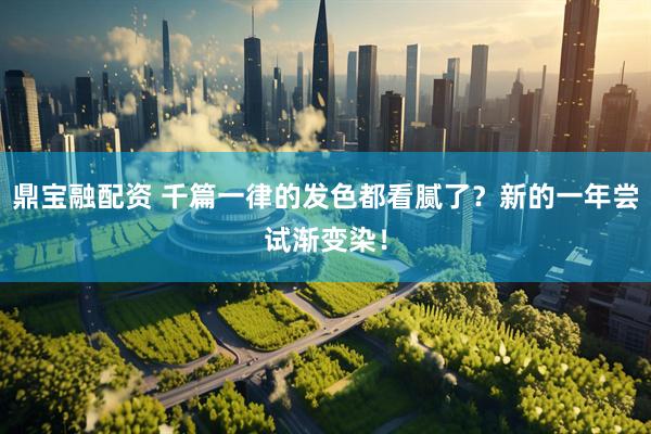 鼎宝融配资 千篇一律的发色都看腻了？新的一年尝试渐变染！