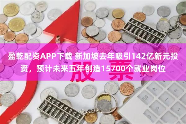 盈乾配资APP下载 新加坡去年吸引142亿新元投资，预计未来五年创造15700个就业岗位