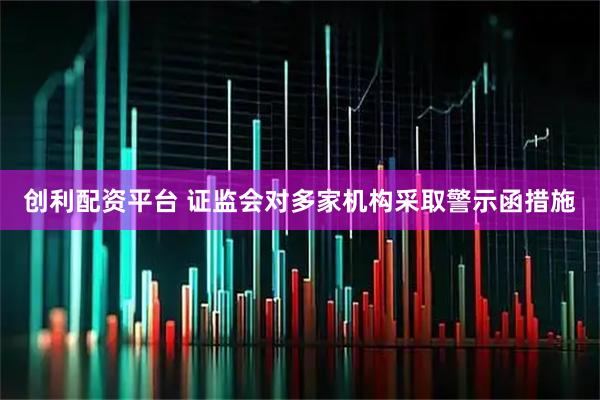 创利配资平台 证监会对多家机构采取警示函措施