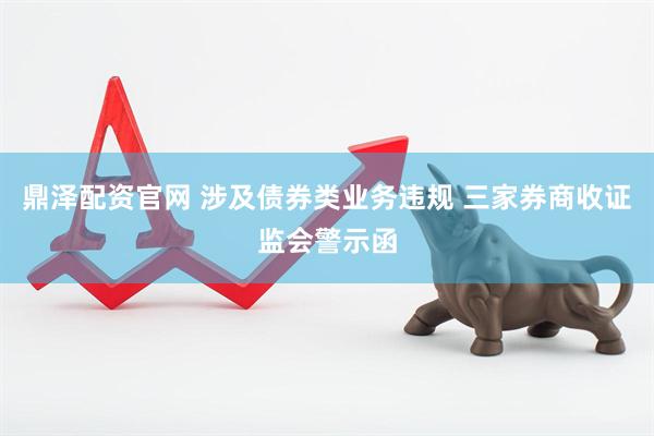 鼎泽配资官网 涉及债券类业务违规 三家券商收证监会警示函