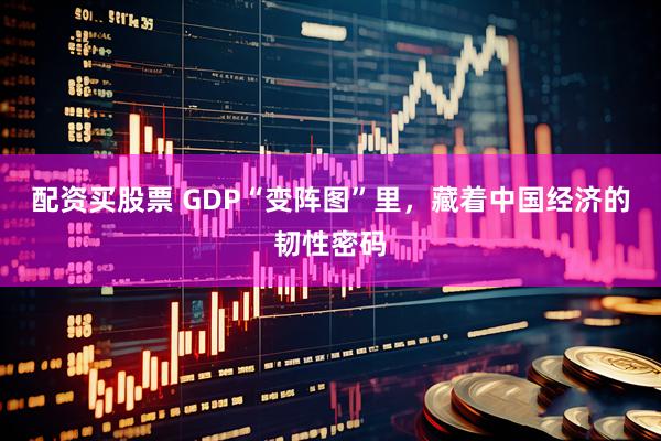 配资买股票 GDP“变阵图”里，藏着中国经济的韧性密码