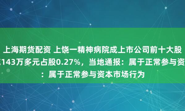 上海期货配资 上饶一精神病院成上市公司前十大股东，去年花143万多元占股0.27%，当地通报：属于正常参与资本市场行为