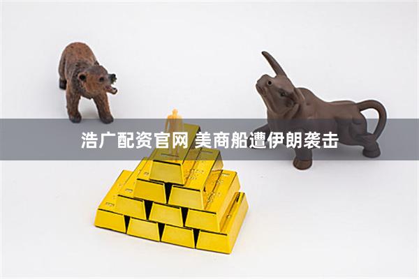 浩广配资官网 美商船遭伊朗袭击